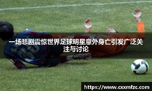 一场悲剧震惊世界足球明星意外身亡引发广泛关注与讨论